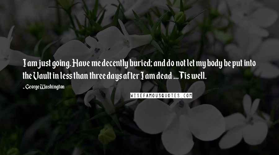 George Washington Quotes: I am just going. Have me decently buried; and do not let my body be put into the Vault in less than three days after I am dead ... Tis well.