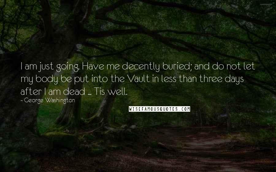 George Washington Quotes: I am just going. Have me decently buried; and do not let my body be put into the Vault in less than three days after I am dead ... Tis well.