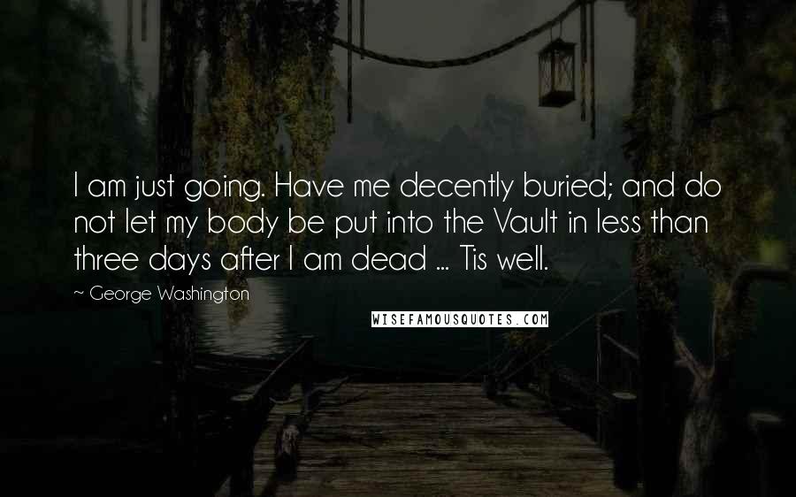 George Washington Quotes: I am just going. Have me decently buried; and do not let my body be put into the Vault in less than three days after I am dead ... Tis well.
