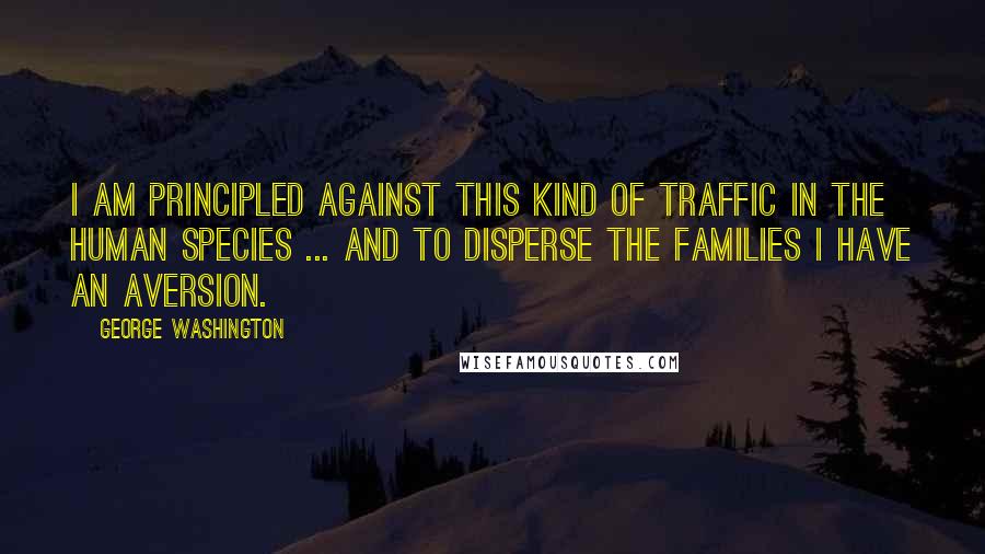 George Washington Quotes: I am principled against this kind of traffic in the human species ... and to disperse the families I have an aversion.