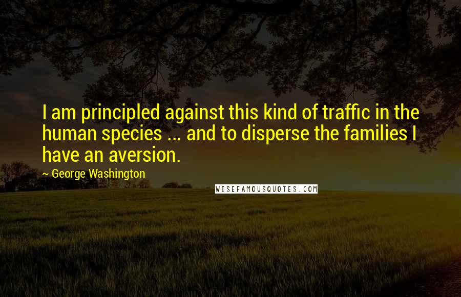 George Washington Quotes: I am principled against this kind of traffic in the human species ... and to disperse the families I have an aversion.