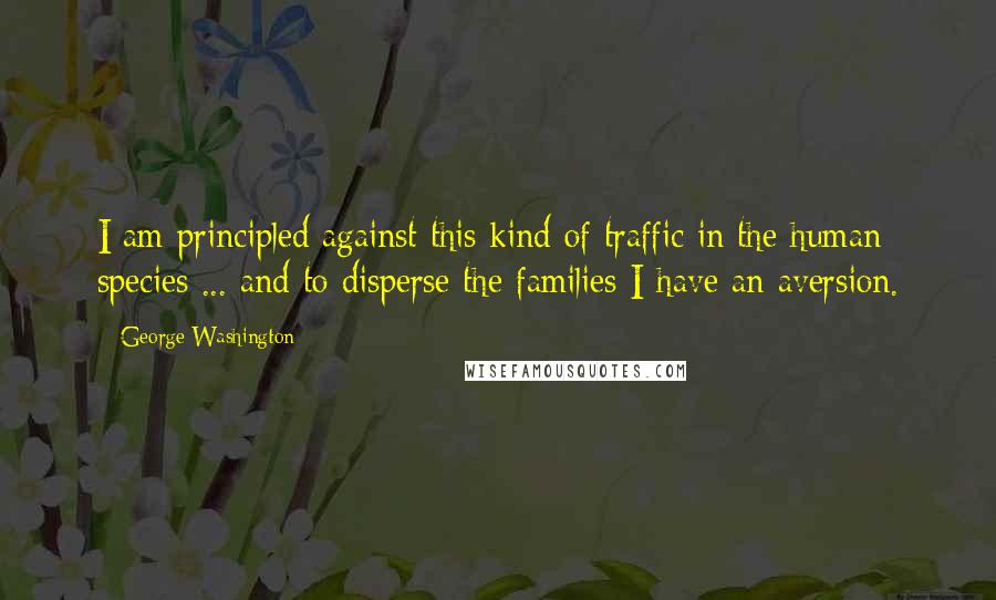 George Washington Quotes: I am principled against this kind of traffic in the human species ... and to disperse the families I have an aversion.