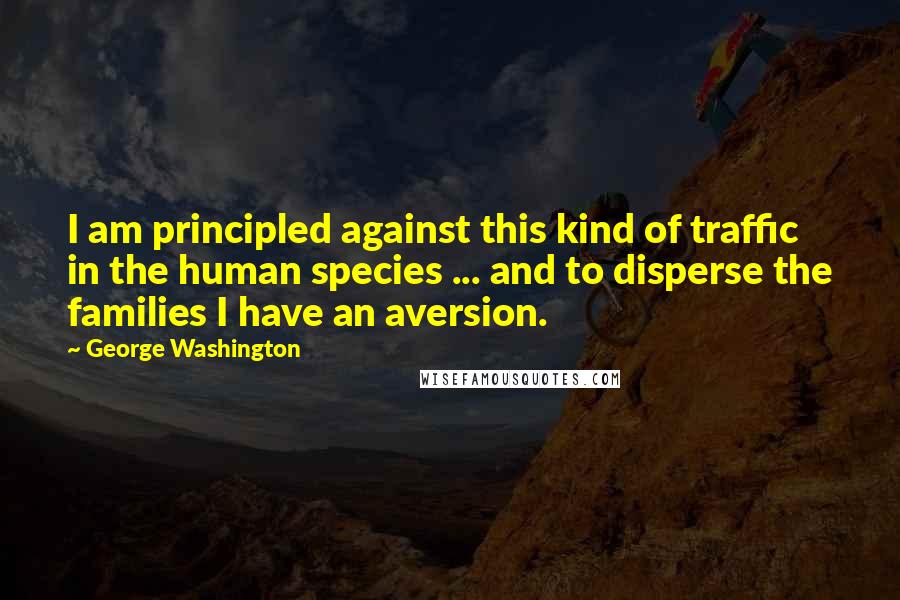 George Washington Quotes: I am principled against this kind of traffic in the human species ... and to disperse the families I have an aversion.