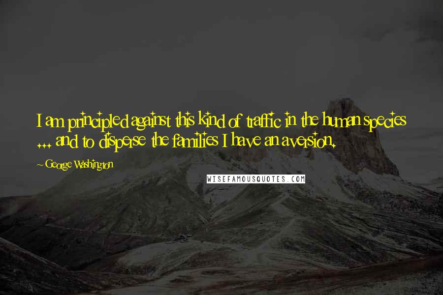 George Washington Quotes: I am principled against this kind of traffic in the human species ... and to disperse the families I have an aversion.