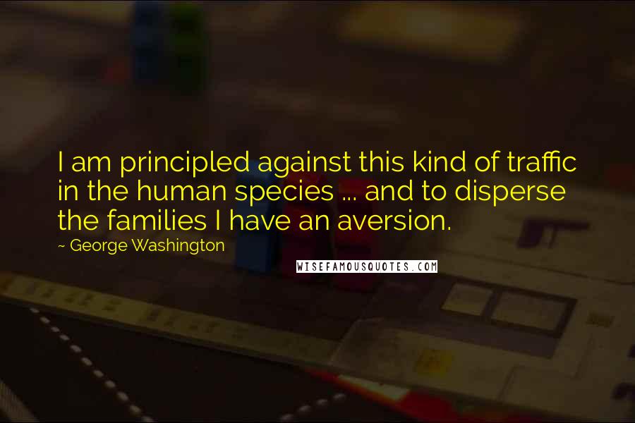 George Washington Quotes: I am principled against this kind of traffic in the human species ... and to disperse the families I have an aversion.