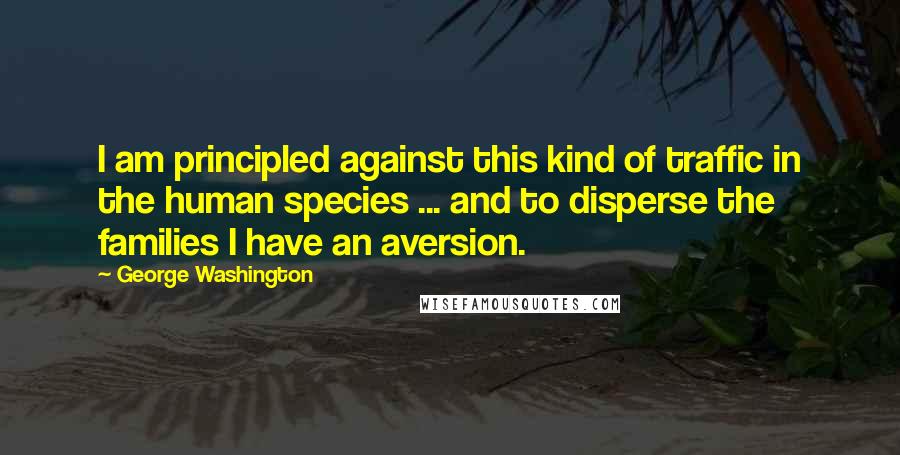 George Washington Quotes: I am principled against this kind of traffic in the human species ... and to disperse the families I have an aversion.