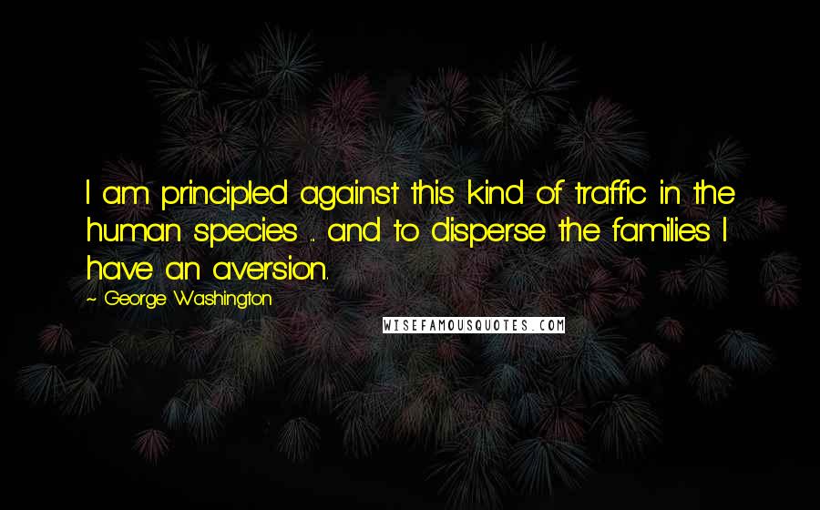 George Washington Quotes: I am principled against this kind of traffic in the human species ... and to disperse the families I have an aversion.