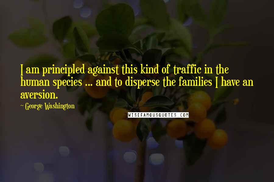 George Washington Quotes: I am principled against this kind of traffic in the human species ... and to disperse the families I have an aversion.