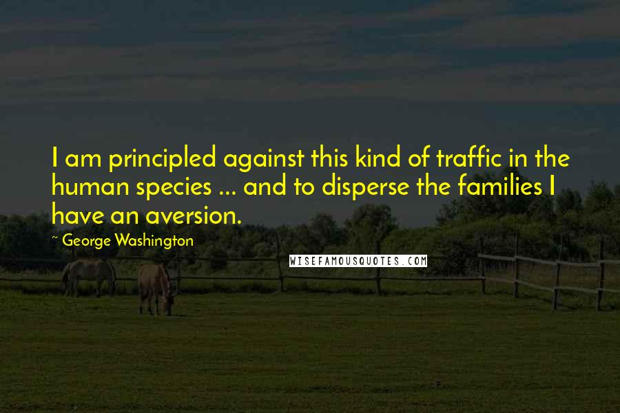 George Washington Quotes: I am principled against this kind of traffic in the human species ... and to disperse the families I have an aversion.