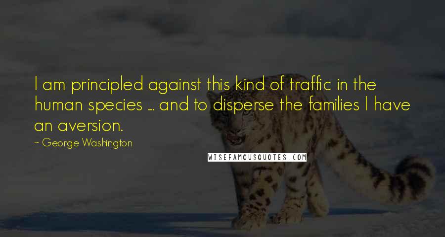 George Washington Quotes: I am principled against this kind of traffic in the human species ... and to disperse the families I have an aversion.