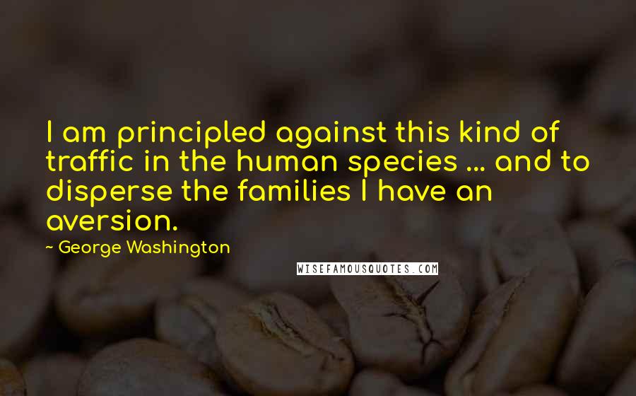 George Washington Quotes: I am principled against this kind of traffic in the human species ... and to disperse the families I have an aversion.