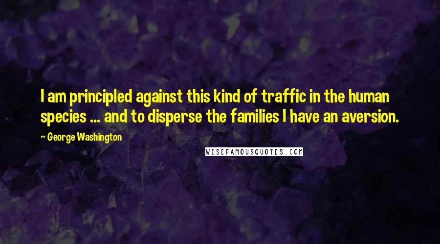 George Washington Quotes: I am principled against this kind of traffic in the human species ... and to disperse the families I have an aversion.