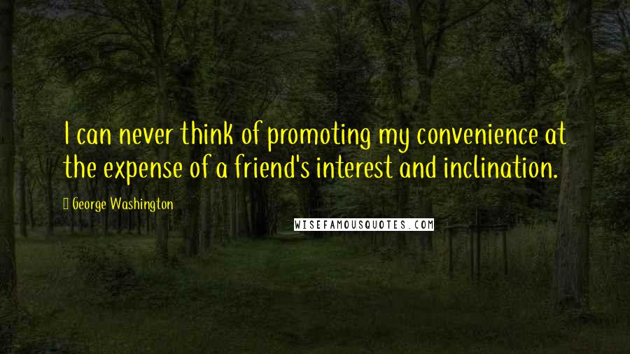 George Washington Quotes: I can never think of promoting my convenience at the expense of a friend's interest and inclination.