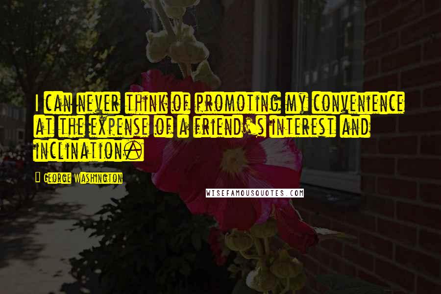 George Washington Quotes: I can never think of promoting my convenience at the expense of a friend's interest and inclination.