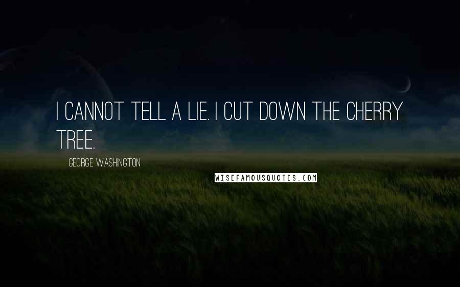 George Washington Quotes: I cannot tell a lie. I cut down the cherry tree.