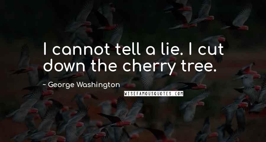 George Washington Quotes: I cannot tell a lie. I cut down the cherry tree.