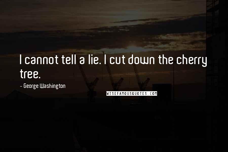 George Washington Quotes: I cannot tell a lie. I cut down the cherry tree.