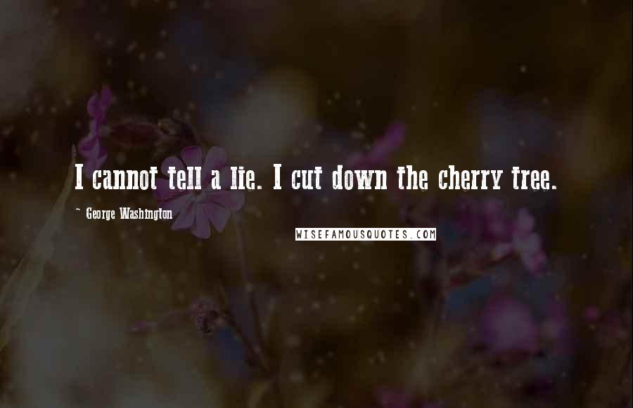 George Washington Quotes: I cannot tell a lie. I cut down the cherry tree.