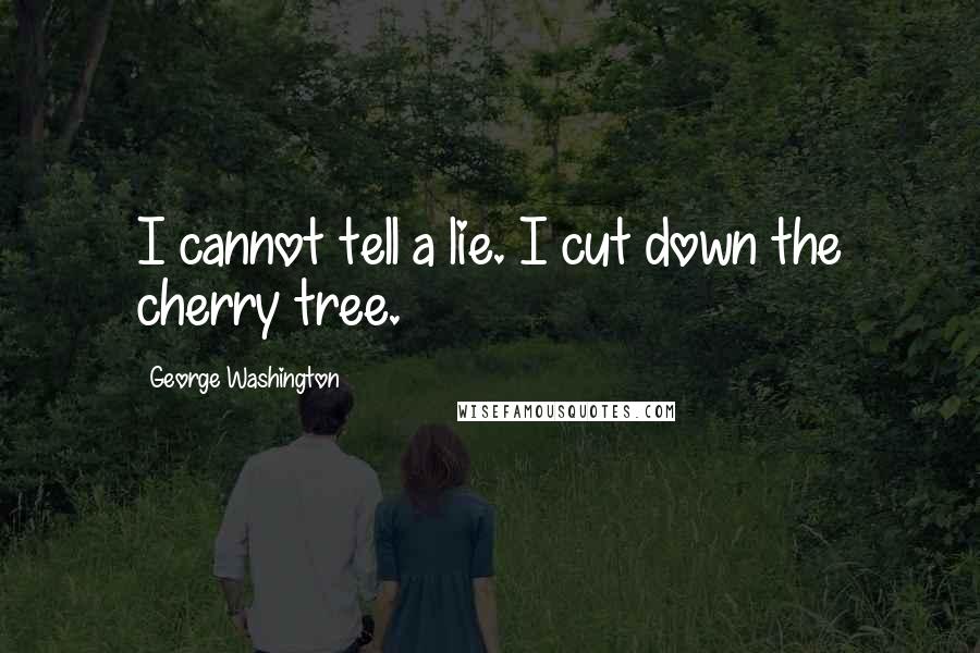 George Washington Quotes: I cannot tell a lie. I cut down the cherry tree.