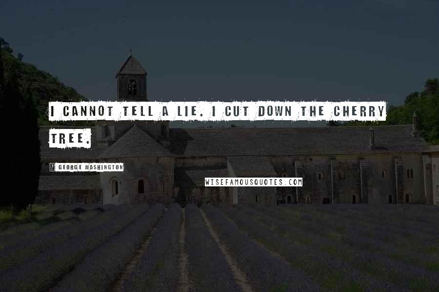 George Washington Quotes: I cannot tell a lie. I cut down the cherry tree.