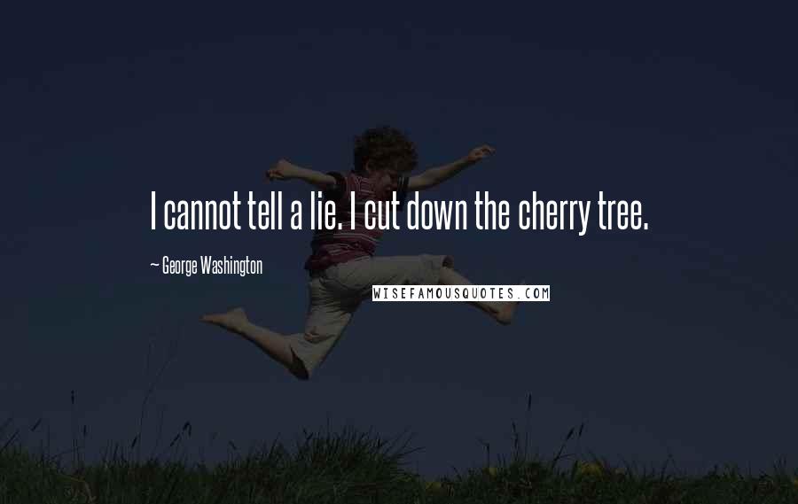 George Washington Quotes: I cannot tell a lie. I cut down the cherry tree.