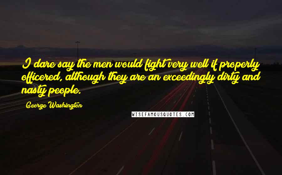 George Washington Quotes: I dare say the men would fight very well if properly officered, although they are an exceedingly dirty and nasty people.