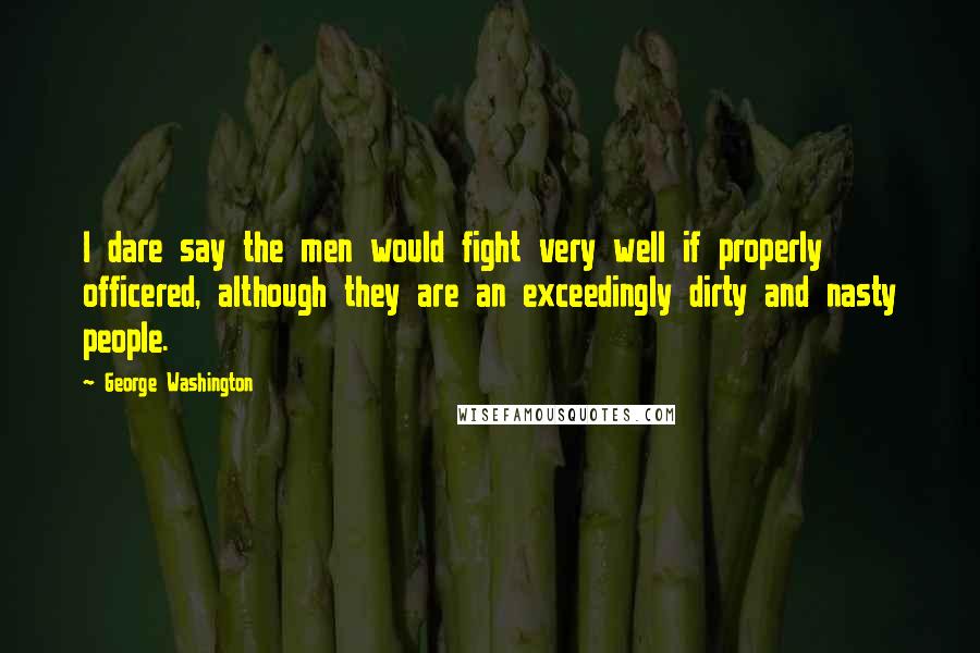 George Washington Quotes: I dare say the men would fight very well if properly officered, although they are an exceedingly dirty and nasty people.