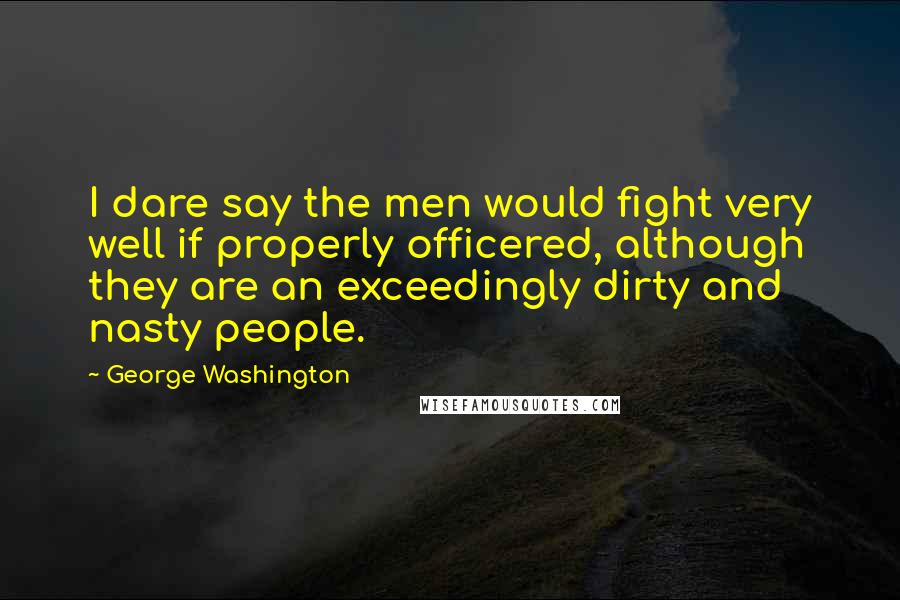 George Washington Quotes: I dare say the men would fight very well if properly officered, although they are an exceedingly dirty and nasty people.