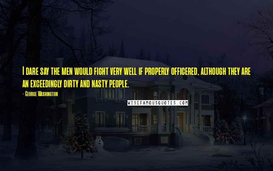 George Washington Quotes: I dare say the men would fight very well if properly officered, although they are an exceedingly dirty and nasty people.