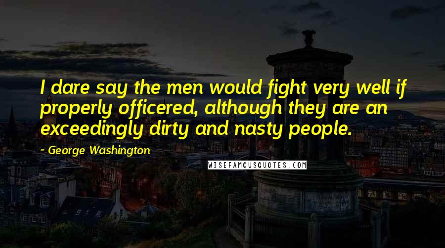 George Washington Quotes: I dare say the men would fight very well if properly officered, although they are an exceedingly dirty and nasty people.