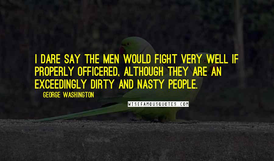 George Washington Quotes: I dare say the men would fight very well if properly officered, although they are an exceedingly dirty and nasty people.