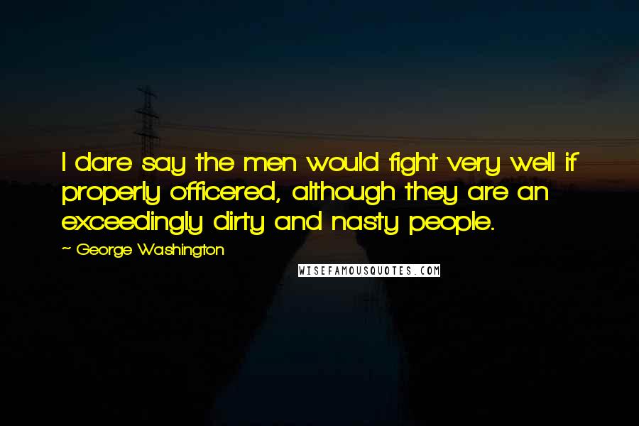 George Washington Quotes: I dare say the men would fight very well if properly officered, although they are an exceedingly dirty and nasty people.