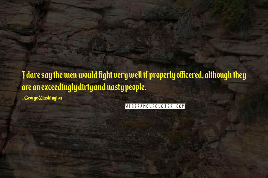 George Washington Quotes: I dare say the men would fight very well if properly officered, although they are an exceedingly dirty and nasty people.