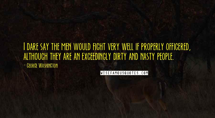 George Washington Quotes: I dare say the men would fight very well if properly officered, although they are an exceedingly dirty and nasty people.
