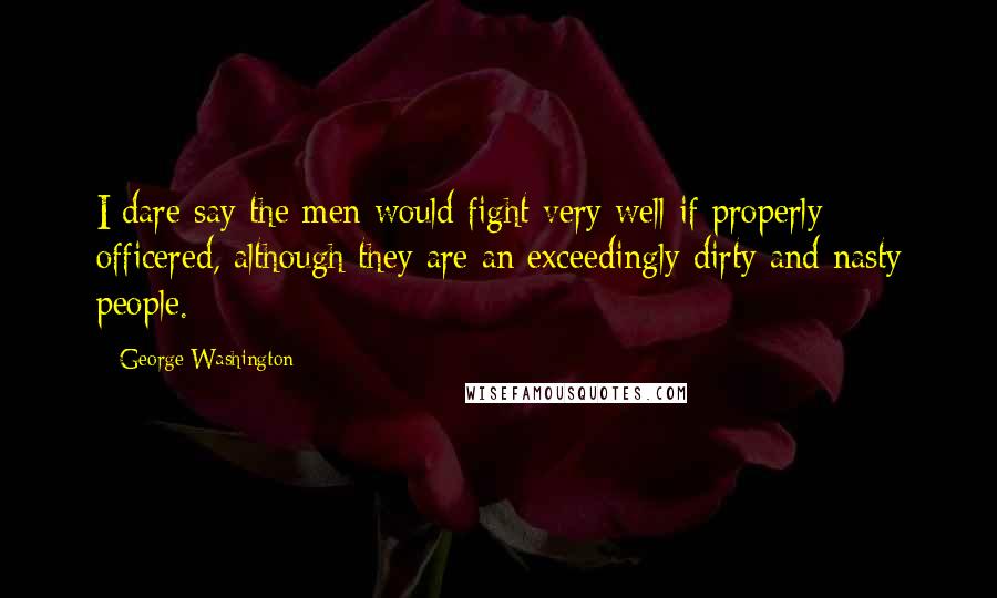 George Washington Quotes: I dare say the men would fight very well if properly officered, although they are an exceedingly dirty and nasty people.