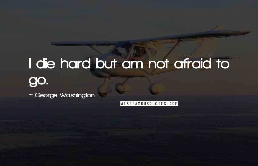 George Washington Quotes: I die hard but am not afraid to go.