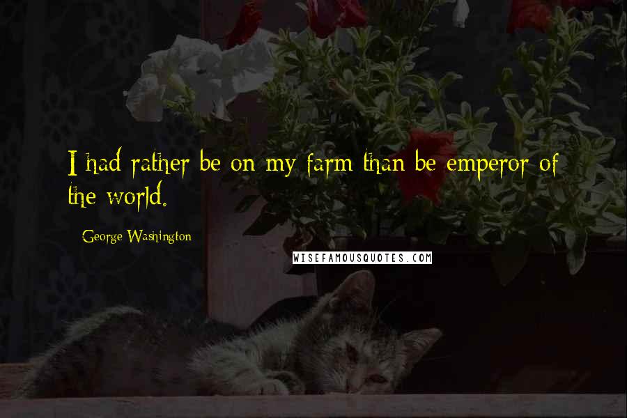 George Washington Quotes: I had rather be on my farm than be emperor of the world.