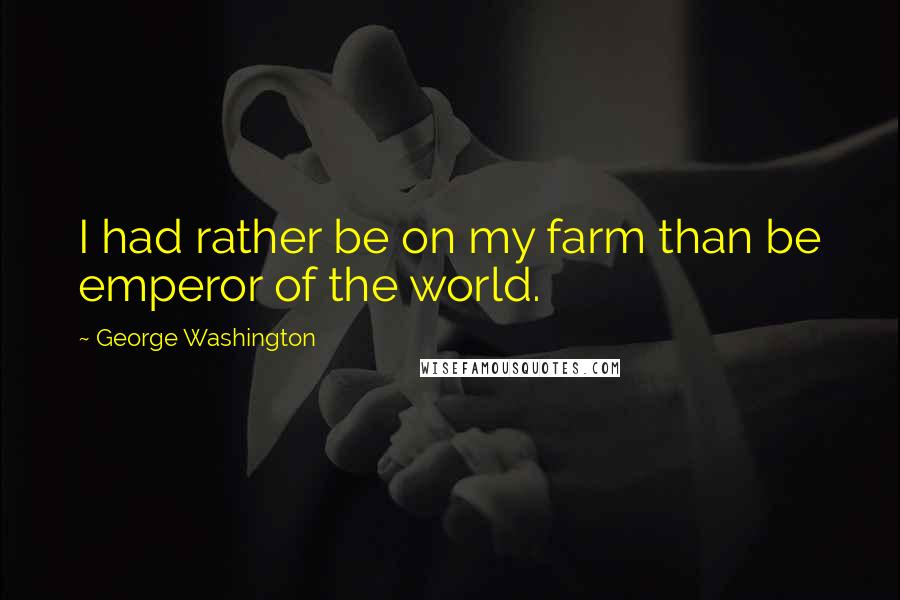 George Washington Quotes: I had rather be on my farm than be emperor of the world.