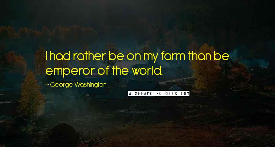 George Washington Quotes: I had rather be on my farm than be emperor of the world.