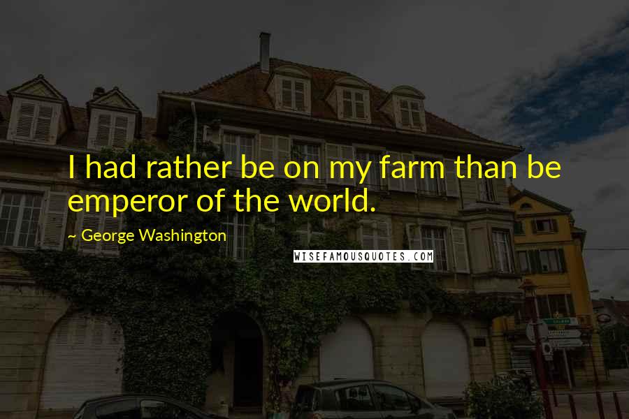 George Washington Quotes: I had rather be on my farm than be emperor of the world.