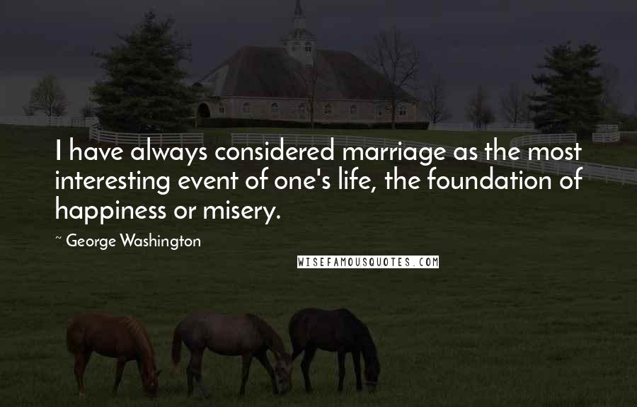 George Washington Quotes: I have always considered marriage as the most interesting event of one's life, the foundation of happiness or misery.