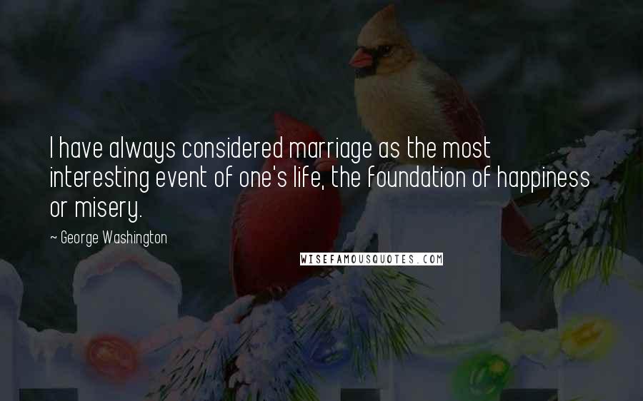 George Washington Quotes: I have always considered marriage as the most interesting event of one's life, the foundation of happiness or misery.