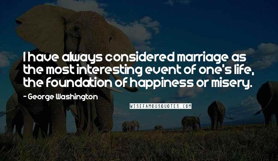 George Washington Quotes: I have always considered marriage as the most interesting event of one's life, the foundation of happiness or misery.