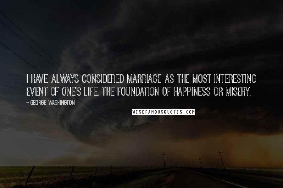 George Washington Quotes: I have always considered marriage as the most interesting event of one's life, the foundation of happiness or misery.