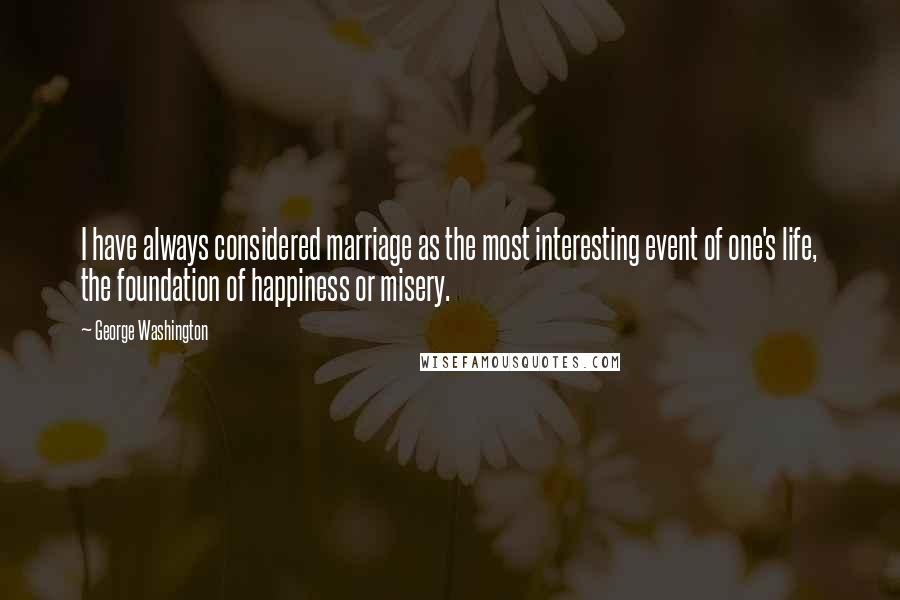 George Washington Quotes: I have always considered marriage as the most interesting event of one's life, the foundation of happiness or misery.