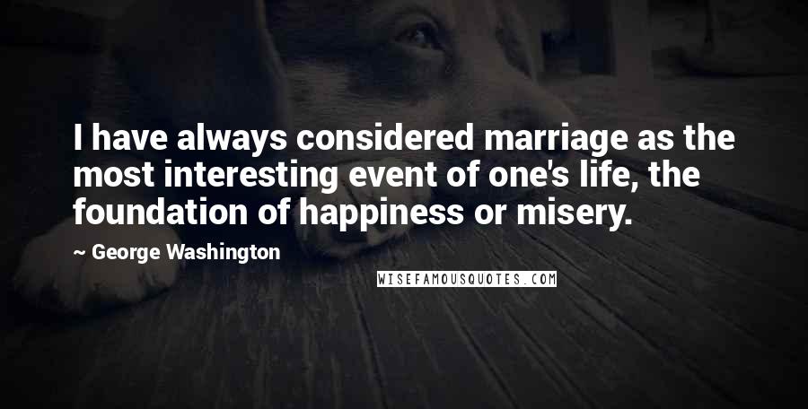 George Washington Quotes: I have always considered marriage as the most interesting event of one's life, the foundation of happiness or misery.