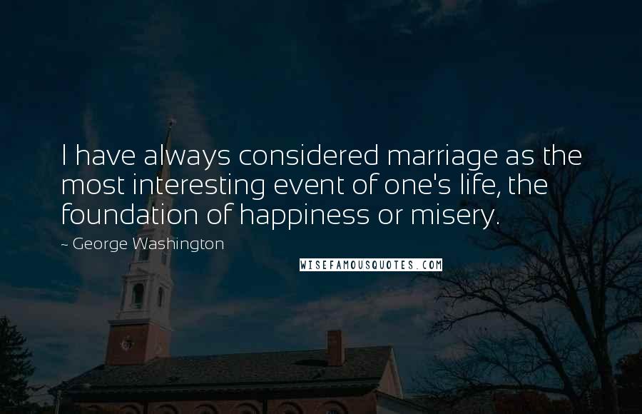 George Washington Quotes: I have always considered marriage as the most interesting event of one's life, the foundation of happiness or misery.