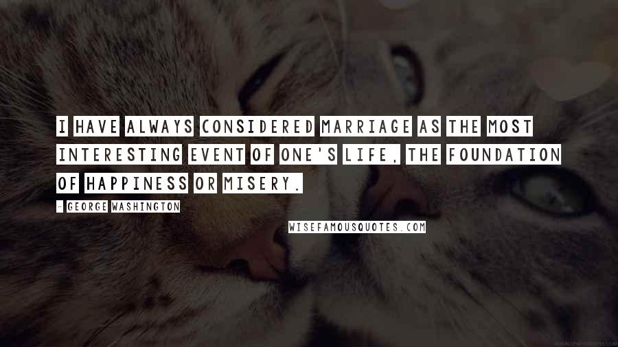 George Washington Quotes: I have always considered marriage as the most interesting event of one's life, the foundation of happiness or misery.