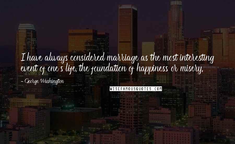 George Washington Quotes: I have always considered marriage as the most interesting event of one's life, the foundation of happiness or misery.