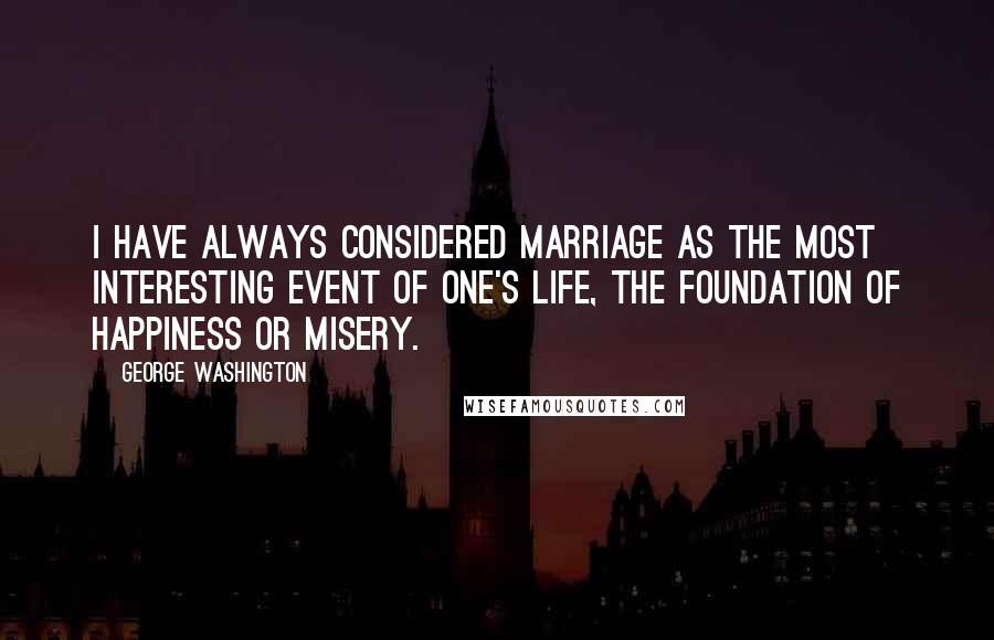 George Washington Quotes: I have always considered marriage as the most interesting event of one's life, the foundation of happiness or misery.